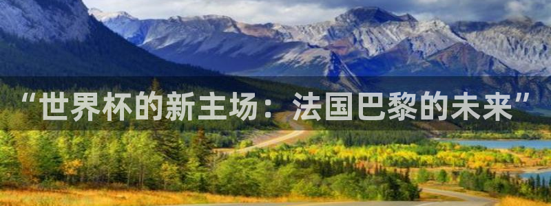 世界杯决赛圈球队：“世界杯的新主场：法国巴黎的未来”