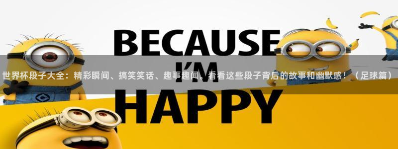 世界杯足球：世界杯段子大全：精彩瞬间、搞笑笑话、趣事趣闻。看看这些段子背后的故事和幽默感！（足球篇）