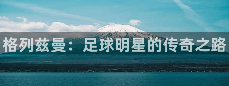 世预赛欧洲赛程表：格列兹曼：足球明星的传奇之路
