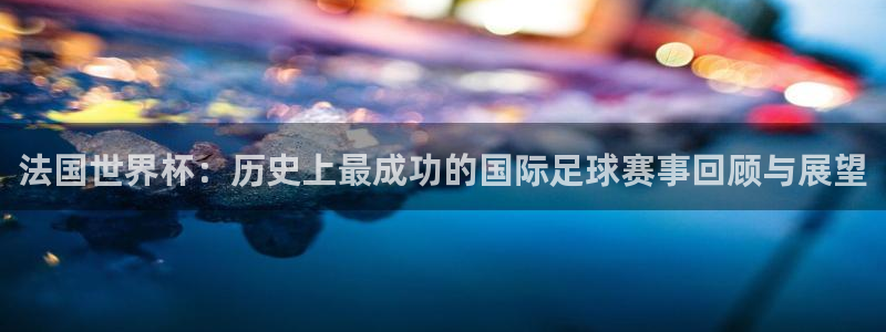 亚洲杯比赛直播：法国世界杯：历史上最成功的国际足球赛事回顾与展望